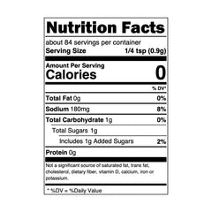 Nutrition Facts label. Serving Size: 1 tsp (0.9g). Servings per container: 84.
Amount per serving: Calories 0. Total Fat 0g (0% Daily Value). Sodium 180mg (8% Daily Value). Total Carbohydrate 1 (0% Daily Value). Total Sugars 1g. Includes 1g Added Sugars (2% Daily Value). Protein 0g. 